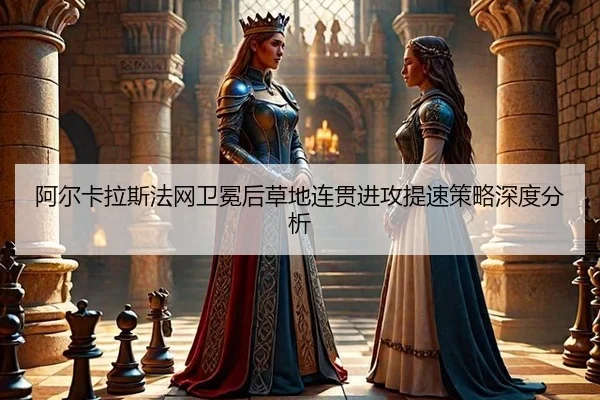 阿尔卡拉斯法网卫冕后草地连贯进攻提速策略深度分析