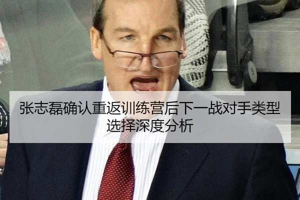 张志磊确认重返训练营后下一战对手类型选择深度分析